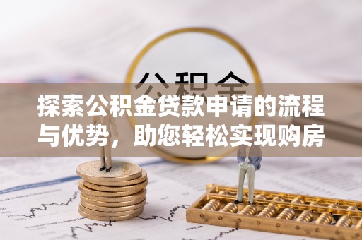 纳雍探索公积金贷款申请的流程与优势，助您轻松实现购房梦想