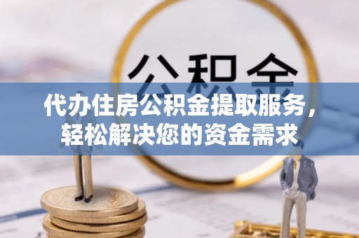 纳雍代办住房公积金提取服务，轻松解决您的资金需求