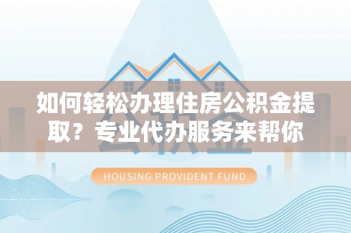 纳雍如何轻松办理住房公积金提取？专业代办服务来帮你
