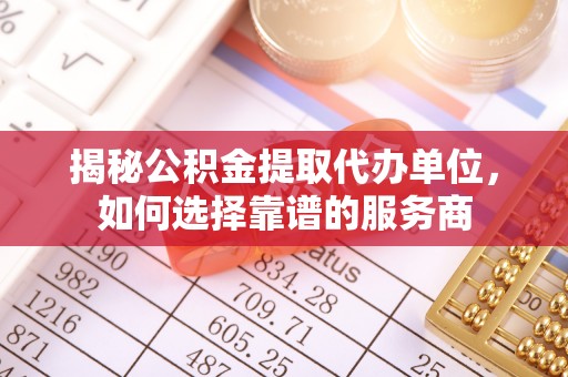 纳雍揭秘公积金提取代办单位，如何选择靠谱的服务商