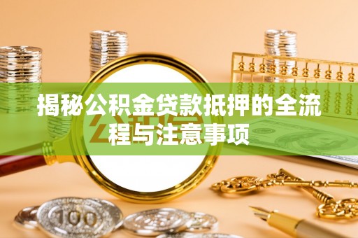纳雍揭秘公积金贷款抵押的全流程与注意事项