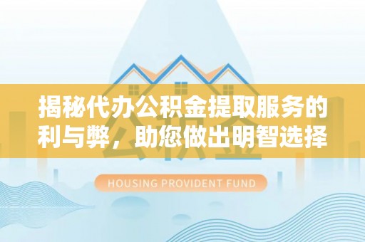 纳雍揭秘代办公积金提取服务的利与弊，助您做出明智选择