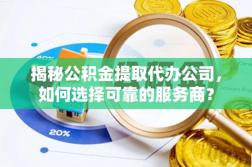 纳雍揭秘公积金提取代办公司，如何选择可靠的服务商？