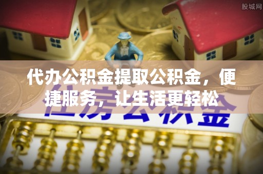 纳雍代办公积金提取公积金，便捷服务，让生活更轻松