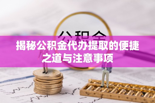 纳雍揭秘公积金代办提取的便捷之道与注意事项
