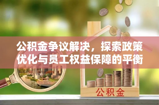 纳雍公积金争议解决，探索政策优化与员工权益保障的平衡点