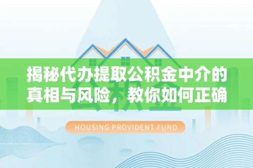 纳雍揭秘代办提取公积金中介的真相与风险，教你如何正确操作