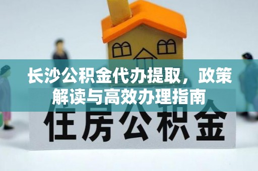 纳雍长沙公积金代办提取，政策解读与高效办理指南