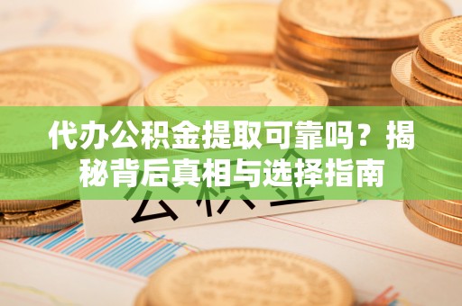 纳雍代办公积金提取可靠吗？揭秘背后真相与选择指南