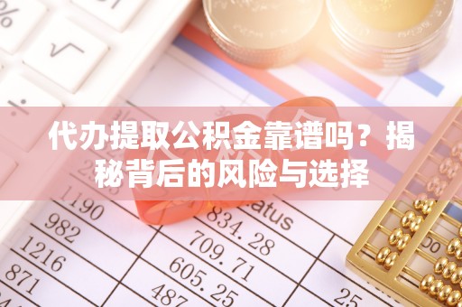 纳雍代办提取公积金靠谱吗？揭秘背后的风险与选择