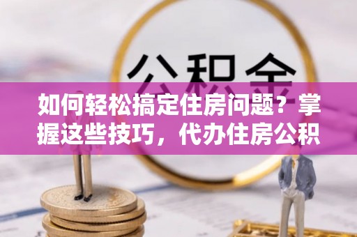 纳雍如何轻松搞定住房问题？掌握这些技巧，代办住房公积金提取不再难