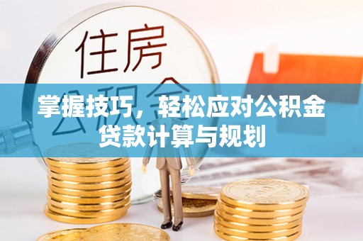 纳雍掌握技巧，轻松应对公积金贷款计算与规划