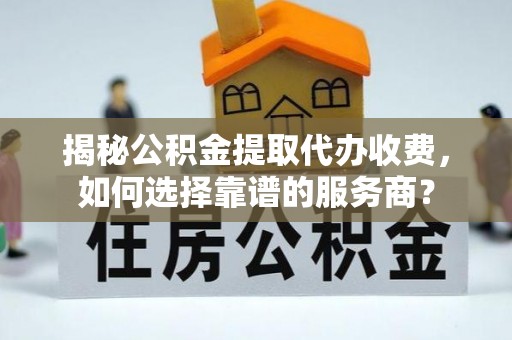 纳雍揭秘公积金提取代办收费，如何选择靠谱的服务商？