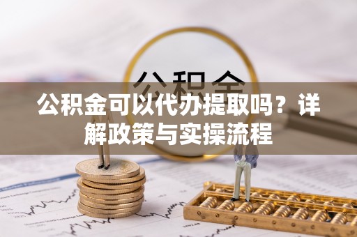 纳雍公积金可以代办提取吗？详解政策与实操流程