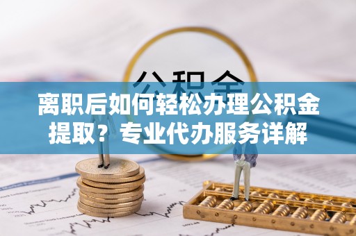 纳雍离职后如何轻松办理公积金提取？专业代办服务详解