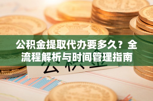 纳雍公积金提取代办要多久？全流程解析与时间管理指南