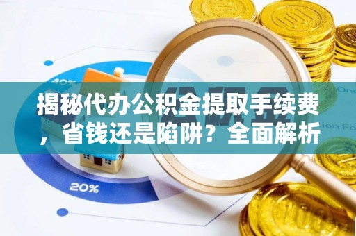 纳雍揭秘代办公积金提取手续费，省钱还是陷阱？全面解析与避坑指南