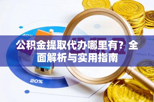 纳雍公积金提取代办哪里有？全面解析与实用指南