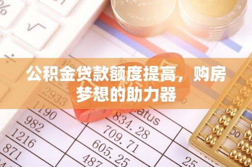 纳雍公积金贷款额度提高，购房梦想的助力器