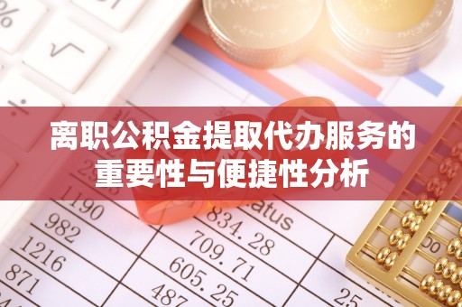 纳雍离职公积金提取代办服务的重要性与便捷性分析