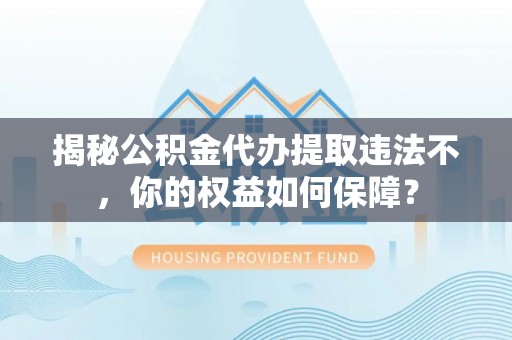 纳雍揭秘公积金代办提取违法不，你的权益如何保障？